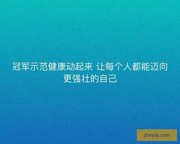 冠军示范健康动起来 让每个人都能迈向更强壮的自己