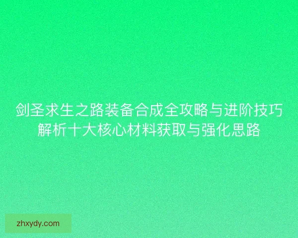 剑圣求生之路装备合成全攻略与进阶技巧解析十大核心材料获取与强化思路